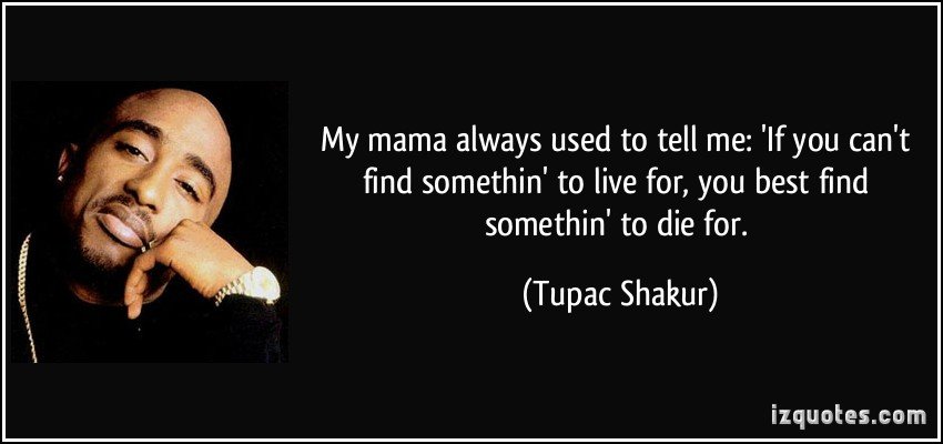 Tupac Shakur Quotes & Quotations: My mama always used to tell me: ‘If you can’t find somethin’ to live for, you best find somethin’ to die for